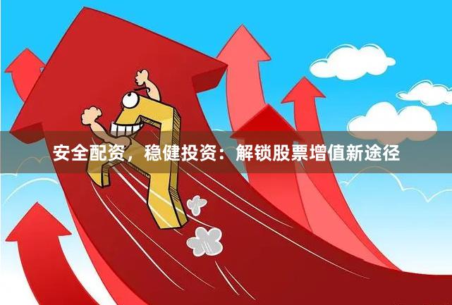 安全配资，稳健投资：解锁股票增值新途径