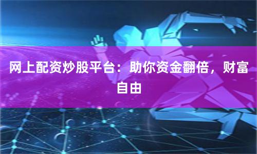 网上配资炒股平台：助你资金翻倍，财富自由