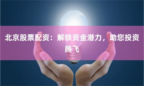 北京股票配资：解锁资金潜力，助您投资腾飞