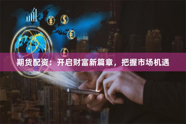 期货配资：开启财富新篇章，把握市场机遇