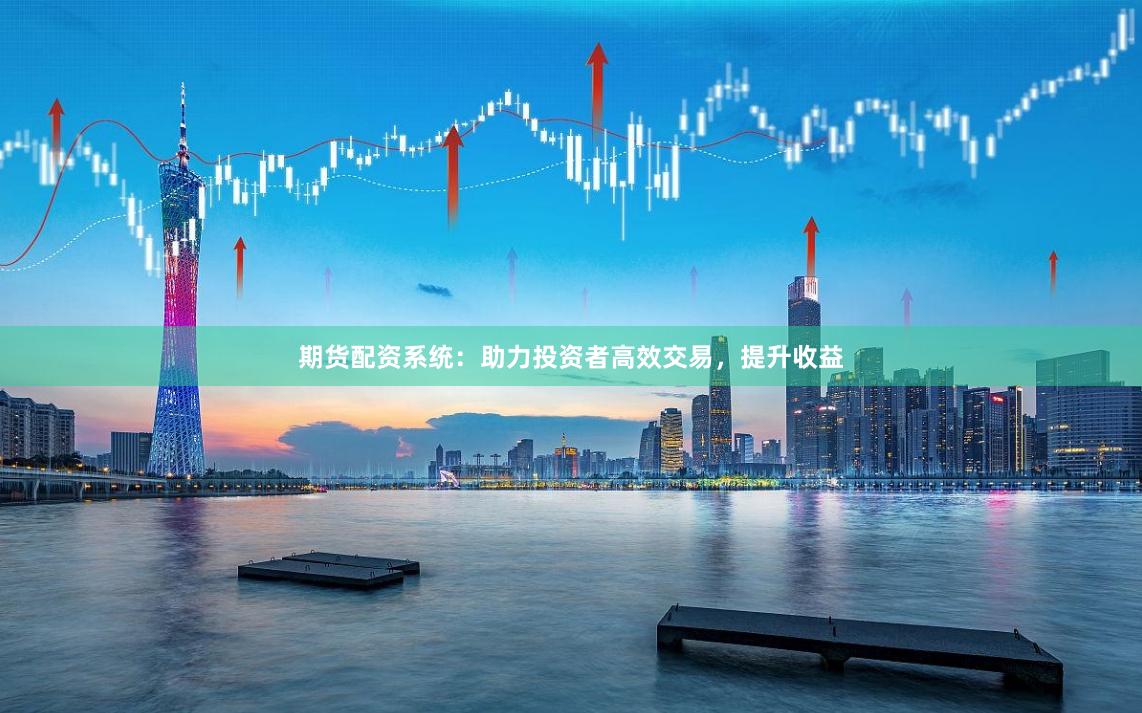 期货配资系统：助力投资者高效交易，提升收益