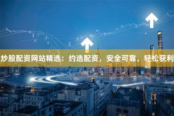 炒股配资网站精选：约选配资，安全可靠，轻松获利