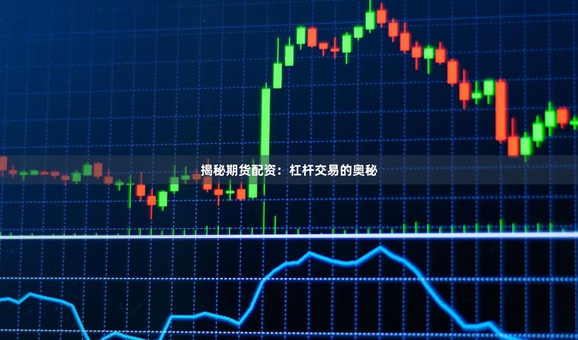 揭秘期货配资：杠杆交易的奥秘