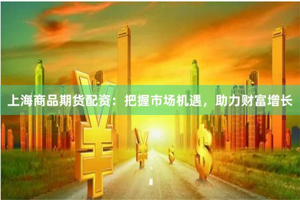 上海商品期货配资：把握市场机遇，助力财富增长