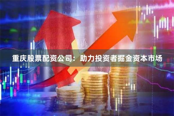 重庆股票配资公司：助力投资者掘金资本市场