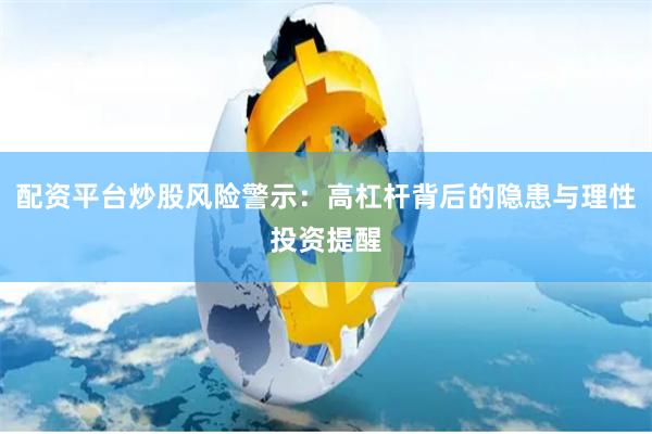 配资平台炒股风险警示：高杠杆背后的隐患与理性投资提醒