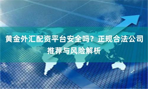 黄金外汇配资平台安全吗？正规合法公司推荐与风险解析