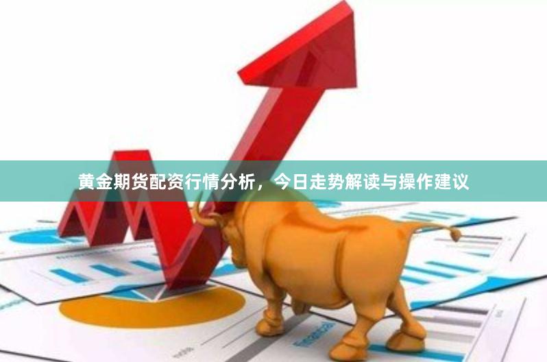 黄金期货配资行情分析，今日走势解读与操作建议