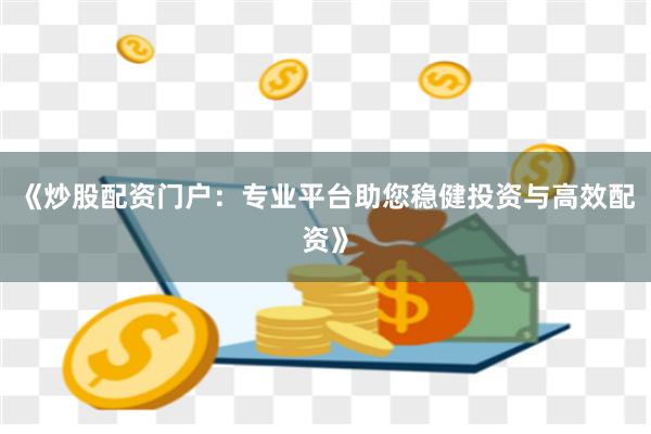 《炒股配资门户：专业平台助您稳健投资与高效配资》