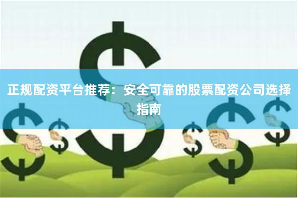 正规配资平台推荐：安全可靠的股票配资公司选择指南
