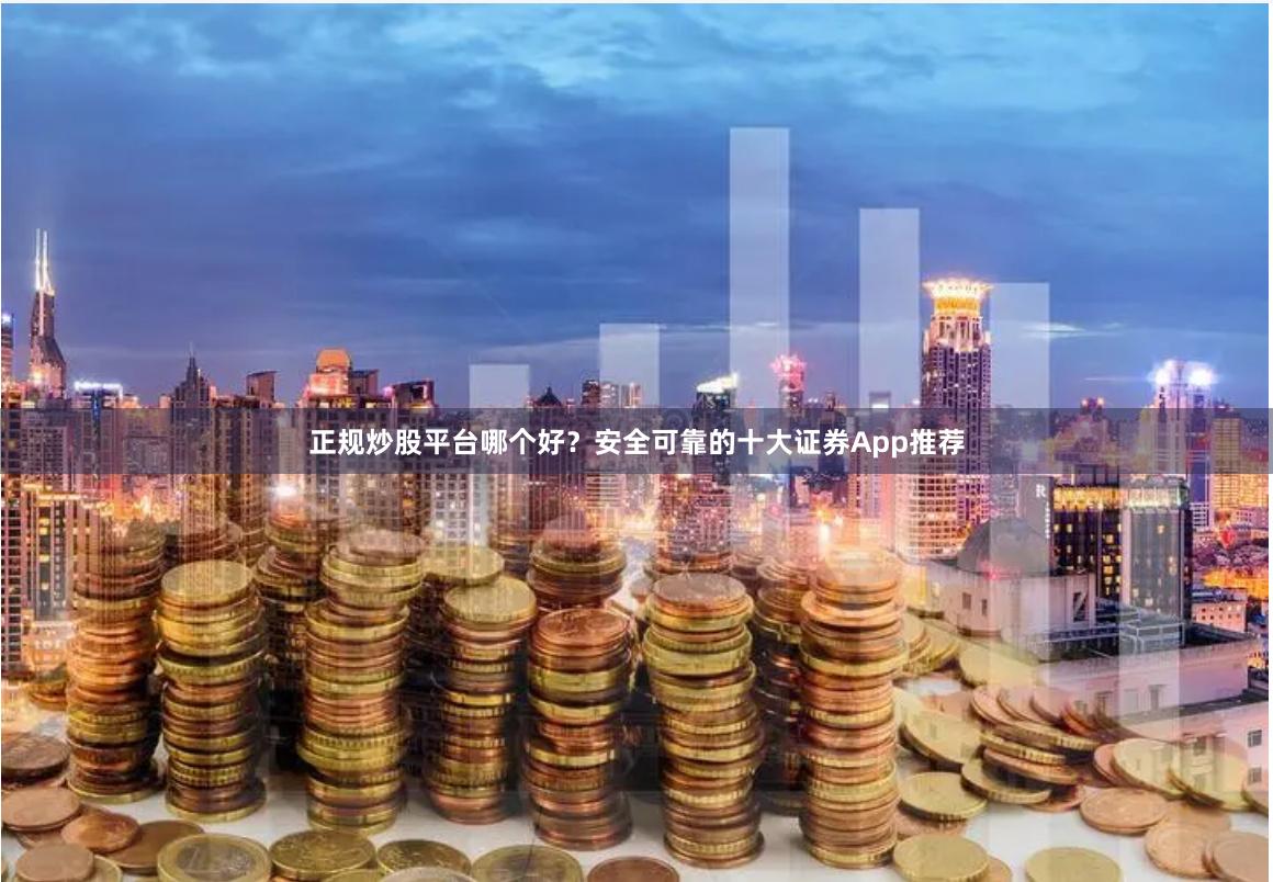 正规炒股平台哪个好？安全可靠的十大证券App推荐