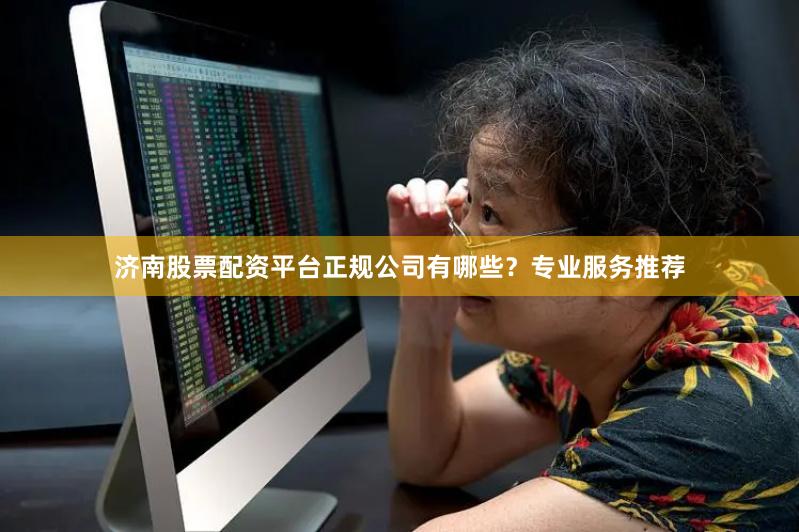 济南股票配资平台正规公司有哪些？专业服务推荐