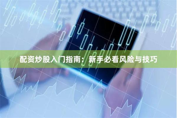 配资炒股入门指南：新手必看风险与技巧