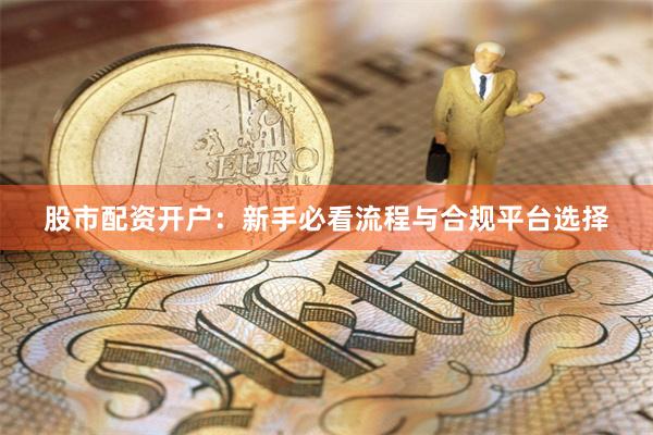 股市配资开户：新手必看流程与合规平台选择
