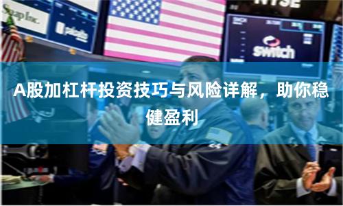 A股加杠杆投资技巧与风险详解，助你稳健盈利