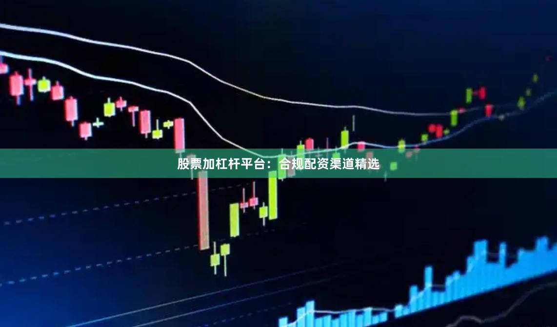 股票加杠杆平台：合规配资渠道精选