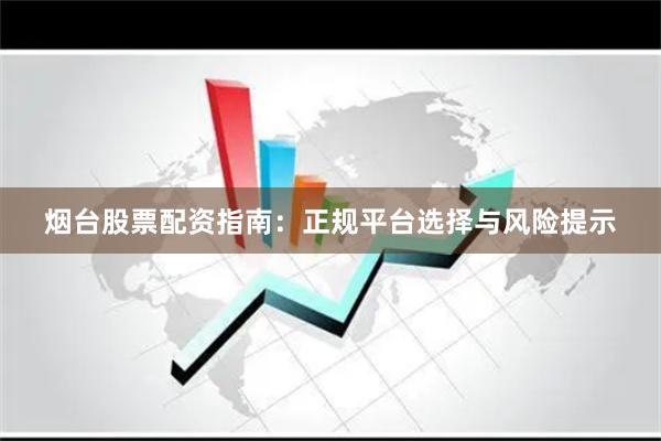 烟台股票配资指南：正规平台选择与风险提示