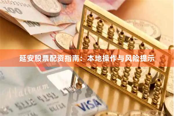 延安股票配资指南：本地操作与风险提示
